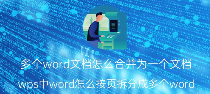 多个word文档怎么合并为一个文档 wps中word怎么按页拆分成多个word？